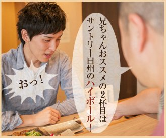 大将：兄ちゃんおススメの2杯目はサントリー白州のハイボール！ 客：おっ！