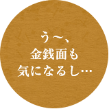 う～、金銭面も気になるし・・・