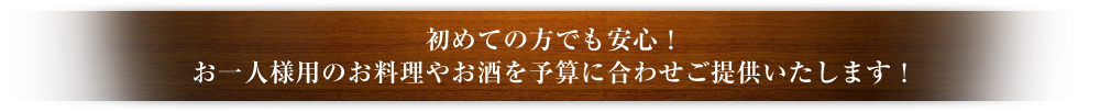 初めての方でも安心！お一人様用のお料理やお酒！予算に合わせご提供いたします！