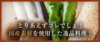 とりあえずコレでしょ！国産素材を使用した逸品料理！