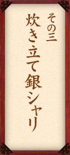 その三 炊き立て銀シャリ