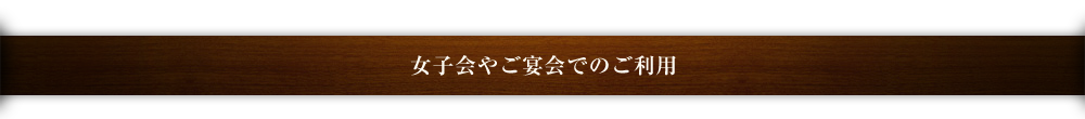 女子会やご宴会でのご利用